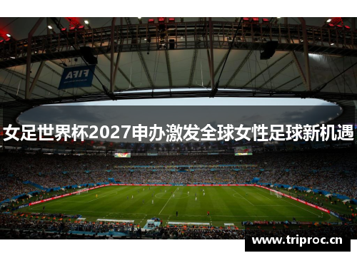 女足世界杯2027申办激发全球女性足球新机遇