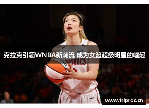 克拉克引领WNBA新潮流 成为女篮超级明星的崛起
