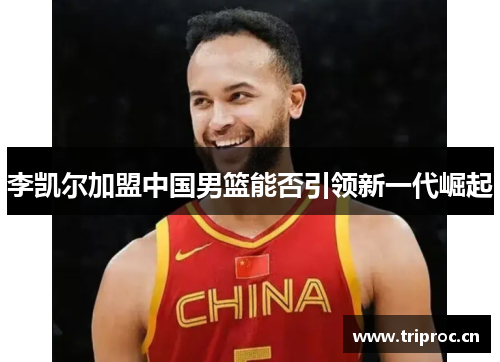 李凯尔加盟中国男篮能否引领新一代崛起
