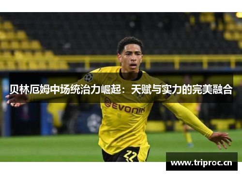 贝林厄姆中场统治力崛起：天赋与实力的完美融合