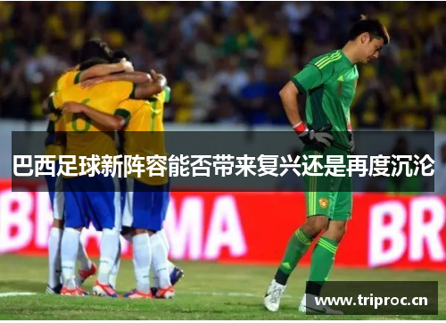 巴西足球新阵容能否带来复兴还是再度沉沦