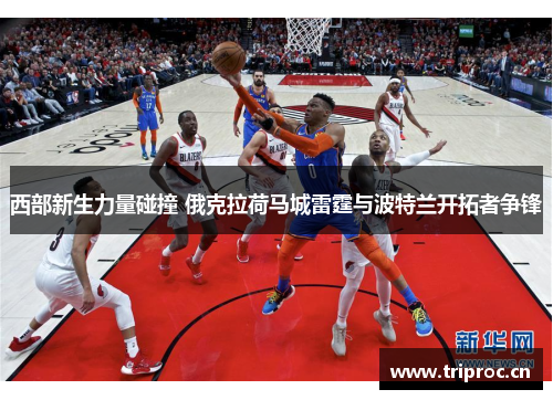 西部新生力量碰撞 俄克拉荷马城雷霆与波特兰开拓者争锋