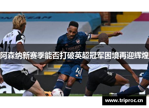 阿森纳新赛季能否打破英超冠军困境再迎辉煌