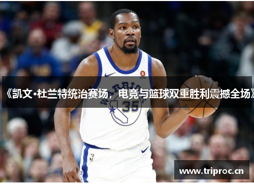《凯文·杜兰特统治赛场，电竞与篮球双重胜利震撼全场》