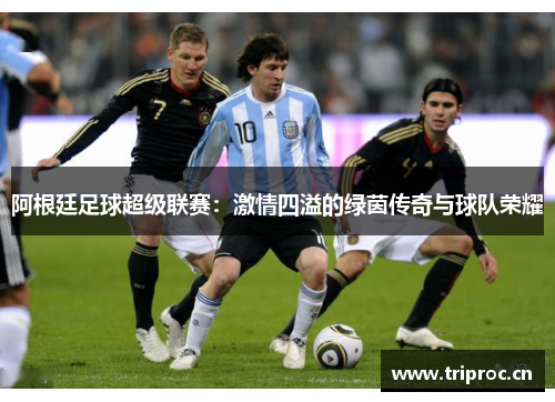 阿根廷足球超级联赛：激情四溢的绿茵传奇与球队荣耀