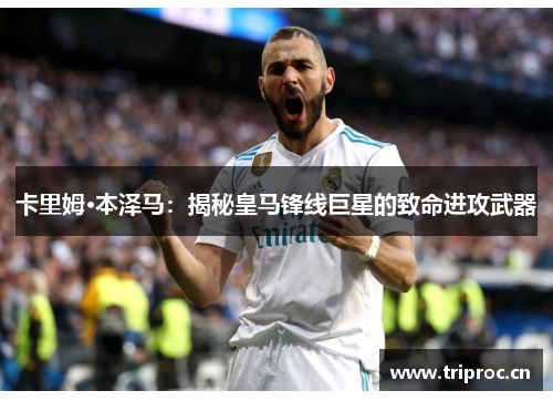 卡里姆·本泽马：揭秘皇马锋线巨星的致命进攻武器