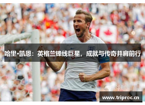 哈里·凯恩：英格兰锋线巨星，成就与传奇并肩前行
