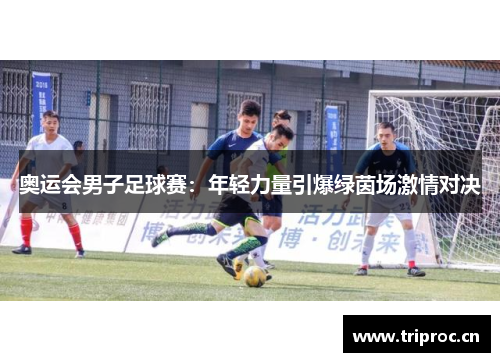 奥运会男子足球赛：年轻力量引爆绿茵场激情对决