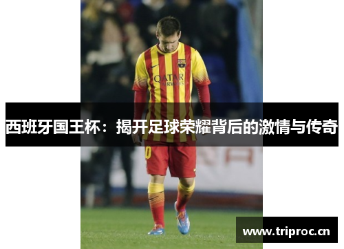 西班牙国王杯：揭开足球荣耀背后的激情与传奇