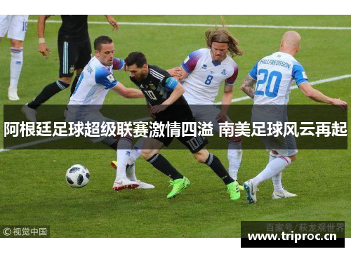 阿根廷足球超级联赛激情四溢 南美足球风云再起