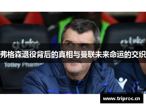 弗格森退役背后的真相与曼联未来命运的交织