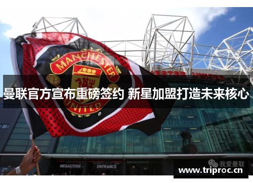 曼联官方宣布重磅签约 新星加盟打造未来核心