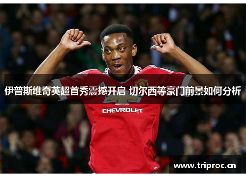 伊普斯维奇英超首秀震撼开启 切尔西等豪门前景如何分析