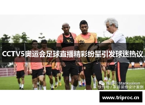 CCTV5奥运会足球直播精彩纷呈引发球迷热议